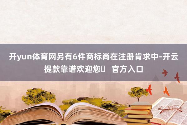 开yun体育网另有6件商标尚在注册肯求中-开云提款靠谱欢迎您✅ 官方入口
