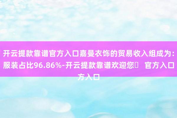开云提款靠谱官方入口嘉曼衣饰的贸易收入组成为：服装占比96.86%-开云提款靠谱欢迎您✅ 官方入口