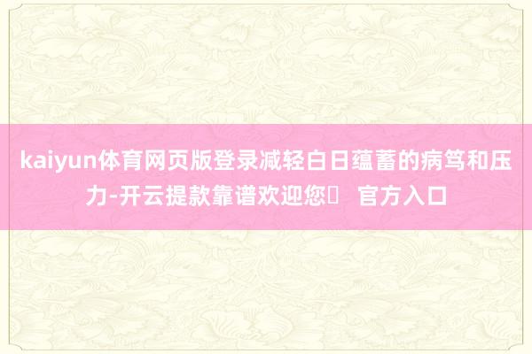 kaiyun体育网页版登录减轻白日蕴蓄的病笃和压力-开云提款靠谱欢迎您✅ 官方入口