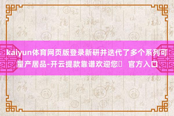 kaiyun体育网页版登录新研并迭代了多个系列可量产居品-开云提款靠谱欢迎您✅ 官方入口