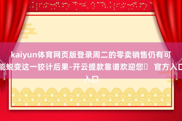 kaiyun体育网页版登录周二的零卖销售仍有可能蜕变这一狡计后果-开云提款靠谱欢迎您✅ 官方入口