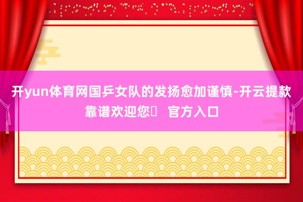 开yun体育网国乒女队的发扬愈加谨慎-开云提款靠谱欢迎您✅ 官方入口