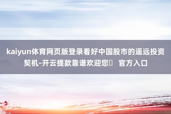 kaiyun体育网页版登录看好中国股市的遥远投资契机-开云提款靠谱欢迎您✅ 官方入口