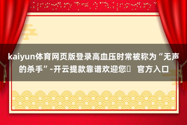 kaiyun体育网页版登录高血压时常被称为“无声的杀手”-开云提款靠谱欢迎您✅ 官方入口