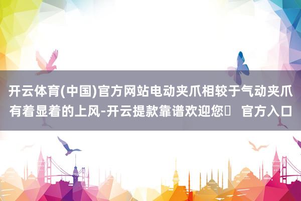 开云体育(中国)官方网站电动夹爪相较于气动夹爪有着显着的上风-开云提款靠谱欢迎您✅ 官方入口
