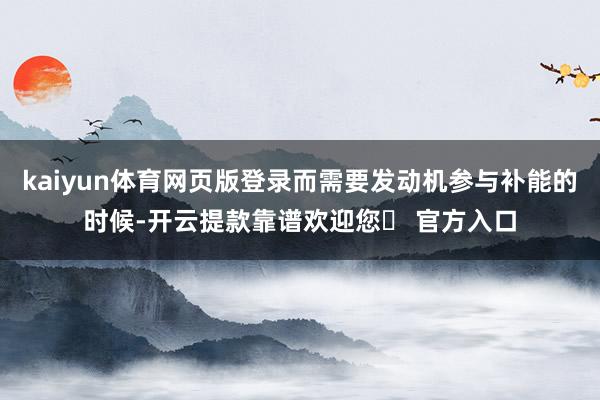 kaiyun体育网页版登录而需要发动机参与补能的时候-开云提款靠谱欢迎您✅ 官方入口