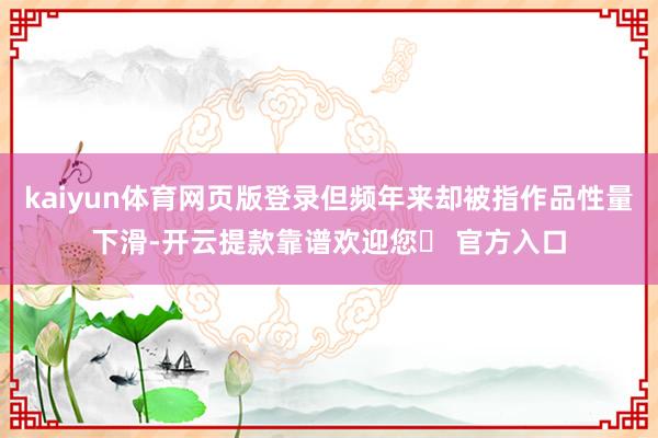 kaiyun体育网页版登录但频年来却被指作品性量下滑-开云提款靠谱欢迎您✅ 官方入口