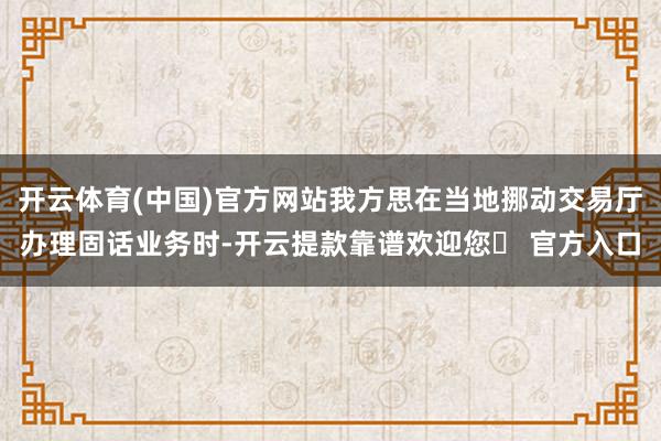 开云体育(中国)官方网站我方思在当地挪动交易厅办理固话业务时-开云提款靠谱欢迎您✅ 官方入口