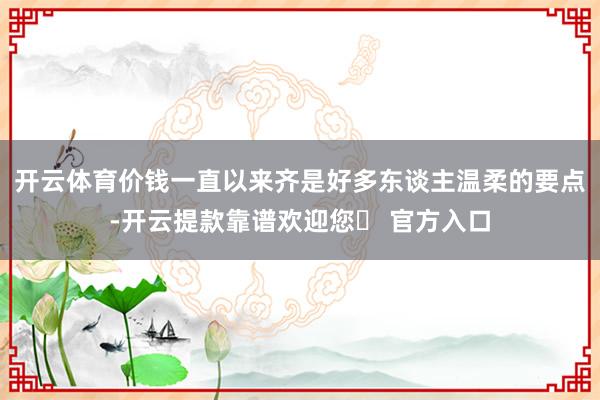 开云体育价钱一直以来齐是好多东谈主温柔的要点-开云提款靠谱欢迎您✅ 官方入口