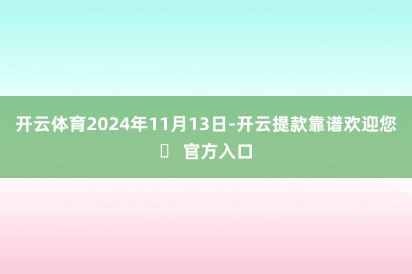 开云体育2024年11月13日-开云提款靠谱欢迎您✅ 官方入口
