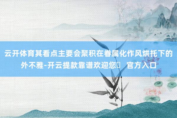 云开体育其看点主要会聚积在眷属化作风烘托下的外不雅-开云提款靠谱欢迎您✅ 官方入口