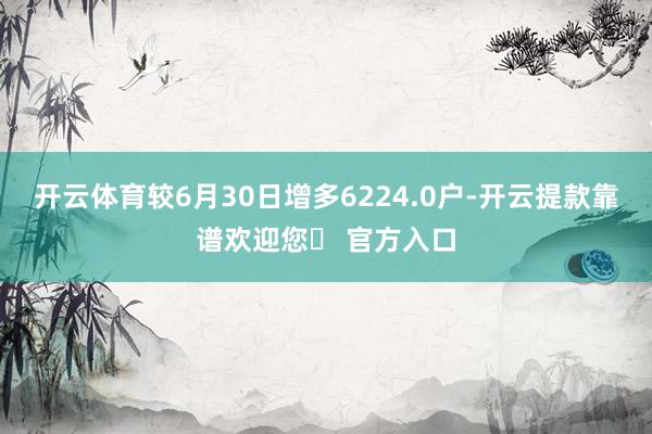 开云体育较6月30日增多6224.0户-开云提款靠谱欢迎您✅ 官方入口