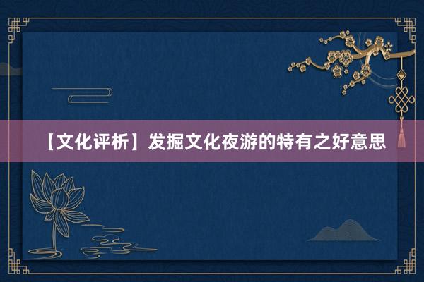 【文化评析】发掘文化夜游的特有之好意思