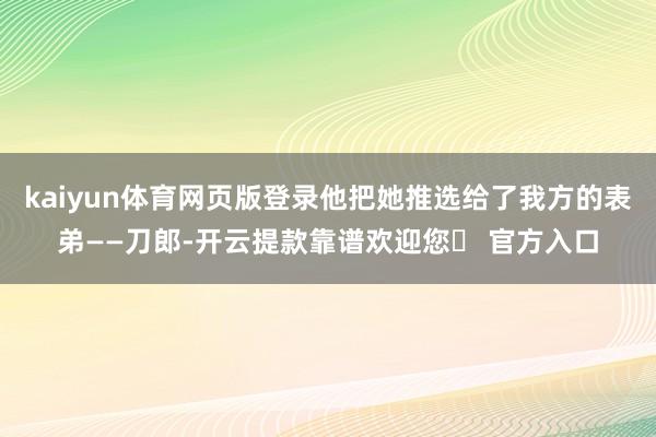 kaiyun体育网页版登录他把她推选给了我方的表弟——刀郎-开云提款靠谱欢迎您✅ 官方入口