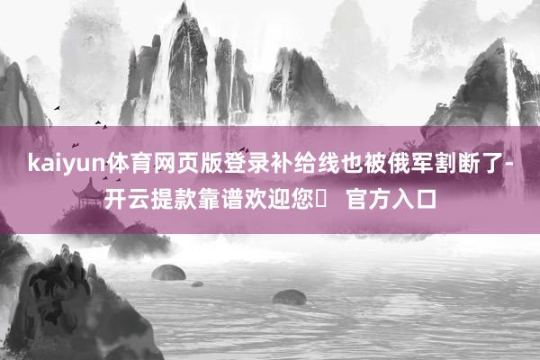 kaiyun体育网页版登录补给线也被俄军割断了-开云提款靠谱欢迎您✅ 官方入口