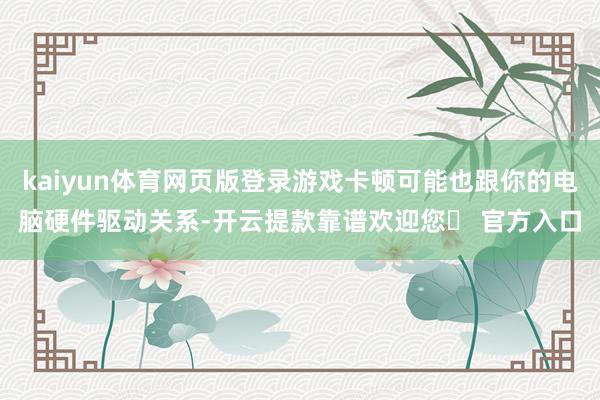 kaiyun体育网页版登录游戏卡顿可能也跟你的电脑硬件驱动关系-开云提款靠谱欢迎您✅ 官方入口