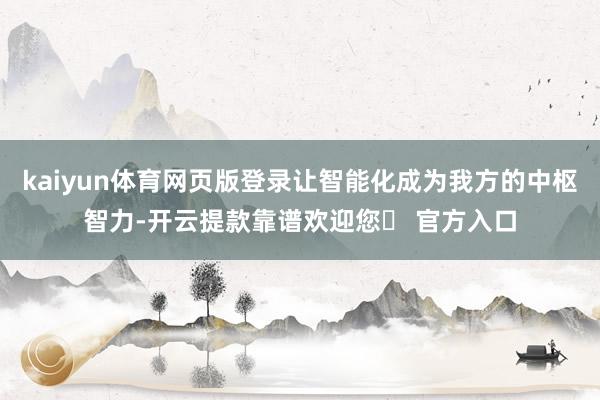 kaiyun体育网页版登录让智能化成为我方的中枢智力-开云提款靠谱欢迎您✅ 官方入口