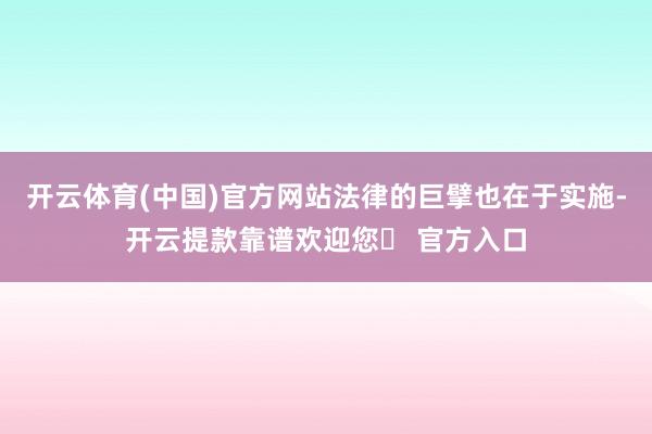 开云体育(中国)官方网站法律的巨擘也在于实施-开云提款靠谱欢迎您✅ 官方入口