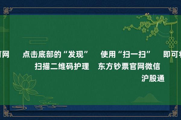 开yun体育网 点击底部的“发现” 使用“扫一扫” 即可将网页共享至一又友圈 扫描二维码护理 东方钞票官网微信 沪股通 深股通