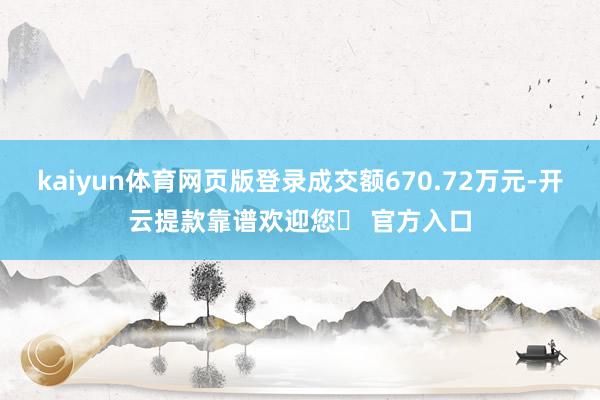 kaiyun体育网页版登录成交额670.72万元-开云提款靠谱欢迎您✅ 官方入口