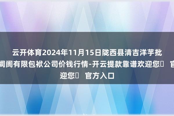 云开体育2024年11月15日陇西县清吉洋芋批发交游阛阓有限包袱公司价钱行情-开云提款靠谱欢迎您✅ 官方入口