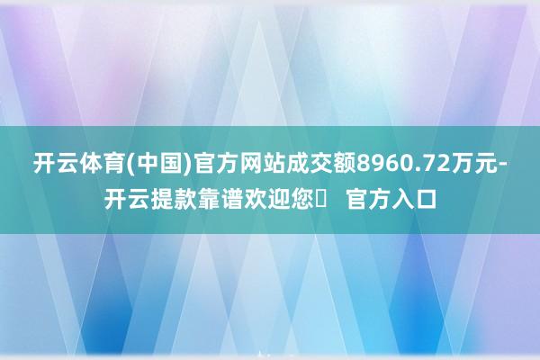 开云体育(中国)官方网站成交额8960.72万元-开云提款靠谱欢迎您✅ 官方入口