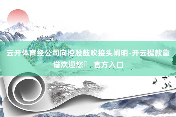 云开体育经公司向控股鼓吹接头阐明-开云提款靠谱欢迎您✅ 官方入口