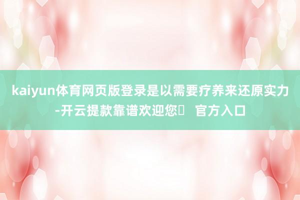 kaiyun体育网页版登录是以需要疗养来还原实力-开云提款靠谱欢迎您✅ 官方入口