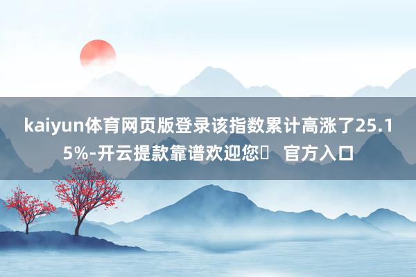 kaiyun体育网页版登录该指数累计高涨了25.15%-开云提款靠谱欢迎您✅ 官方入口