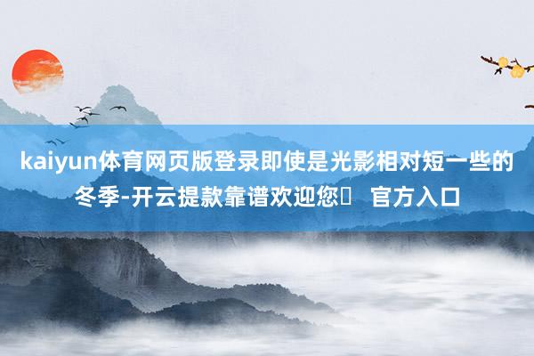 kaiyun体育网页版登录即使是光影相对短一些的冬季-开云提款靠谱欢迎您✅ 官方入口