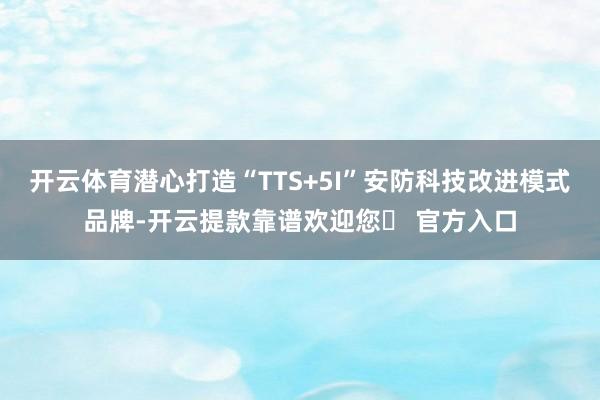 开云体育潜心打造“TTS+5I”安防科技改进模式品牌-开云提款靠谱欢迎您✅ 官方入口