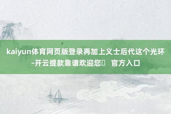 kaiyun体育网页版登录再加上义士后代这个光环-开云提款靠谱欢迎您✅ 官方入口