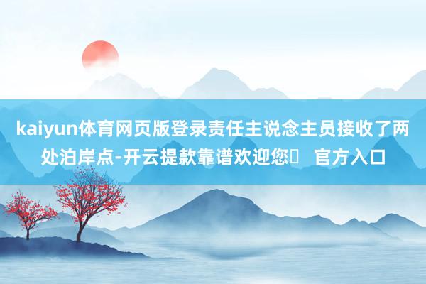 kaiyun体育网页版登录责任主说念主员接收了两处泊岸点-开云提款靠谱欢迎您✅ 官方入口