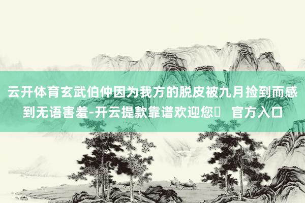 云开体育玄武伯仲因为我方的脱皮被九月捡到而感到无语害羞-开云提款靠谱欢迎您✅ 官方入口