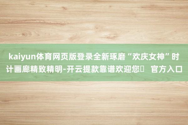 kaiyun体育网页版登录全新琢磨“欢庆女神”时计画廊精致精明-开云提款靠谱欢迎您✅ 官方入口