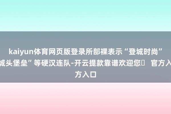 kaiyun体育网页版登录所部裸表示“登城时尚”“城头堡垒”等硬汉连队-开云提款靠谱欢迎您✅ 官方入口
