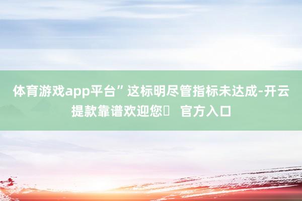 体育游戏app平台”这标明尽管指标未达成-开云提款靠谱欢迎您✅ 官方入口