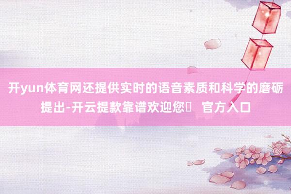 开yun体育网还提供实时的语音素质和科学的磨砺提出-开云提款靠谱欢迎您✅ 官方入口