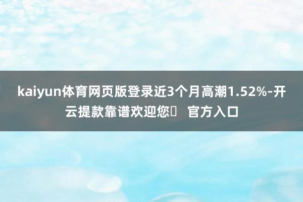 kaiyun体育网页版登录近3个月高潮1.52%-开云提款靠谱欢迎您✅ 官方入口