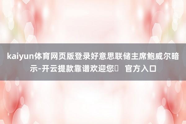 kaiyun体育网页版登录好意思联储主席鲍威尔暗示-开云提款靠谱欢迎您✅ 官方入口