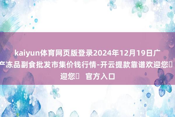 kaiyun体育网页版登录2024年12月19日广东江门水产冻品副食批发市集价钱行情-开云提款靠谱欢迎您✅ 官方入口