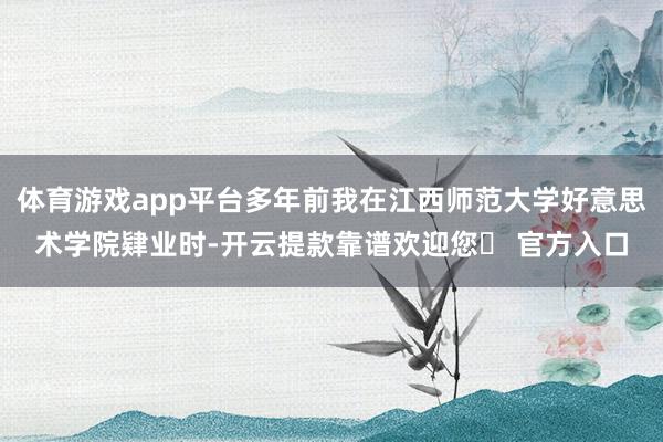 体育游戏app平台多年前我在江西师范大学好意思术学院肄业时-开云提款靠谱欢迎您✅ 官方入口