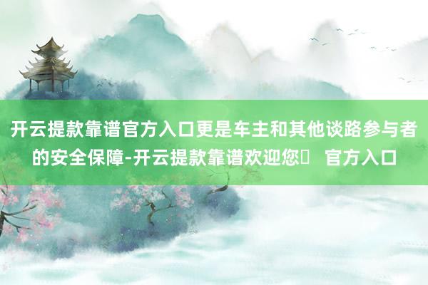 开云提款靠谱官方入口更是车主和其他谈路参与者的安全保障-开云提款靠谱欢迎您✅ 官方入口