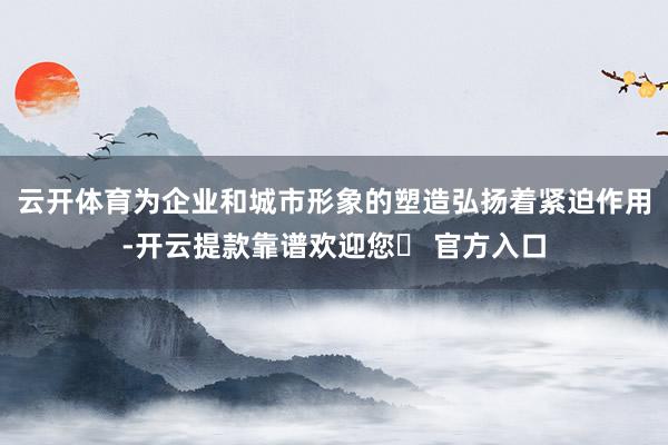 云开体育为企业和城市形象的塑造弘扬着紧迫作用-开云提款靠谱欢迎您✅ 官方入口