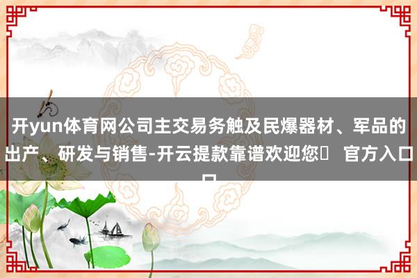 开yun体育网公司主交易务触及民爆器材、军品的出产、研发与销售-开云提款靠谱欢迎您✅ 官方入口