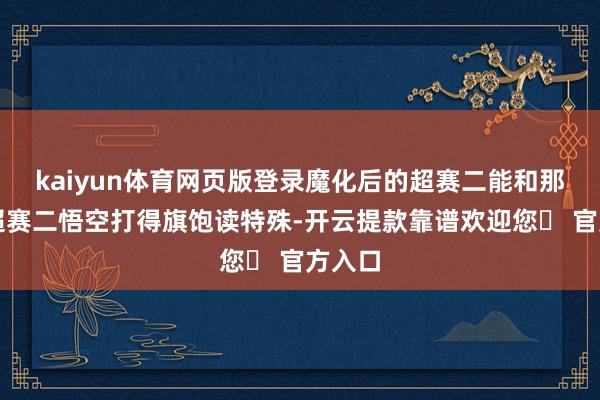 kaiyun体育网页版登录魔化后的超赛二能和那时的超赛二悟空打得旗饱读特殊-开云提款靠谱欢迎您✅ 官方入口