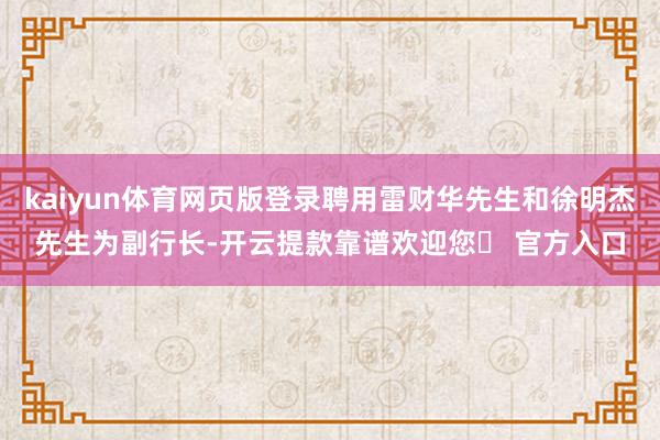 kaiyun体育网页版登录聘用雷财华先生和徐明杰先生为副行长-开云提款靠谱欢迎您✅ 官方入口