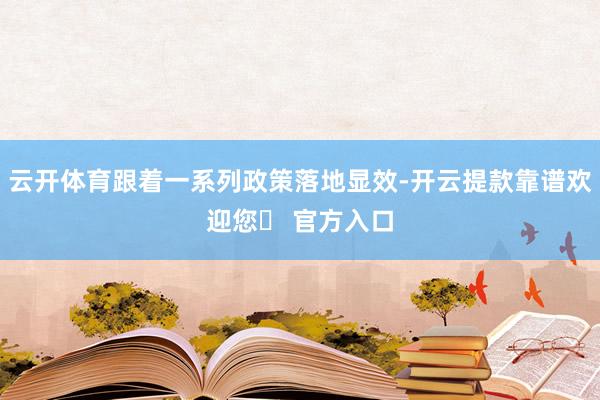 云开体育跟着一系列政策落地显效-开云提款靠谱欢迎您✅ 官方入口