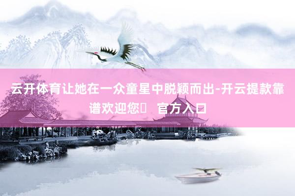 云开体育让她在一众童星中脱颖而出-开云提款靠谱欢迎您✅ 官方入口