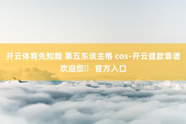 开云体育先知黯 第五东谈主格 cos-开云提款靠谱欢迎您✅ 官方入口